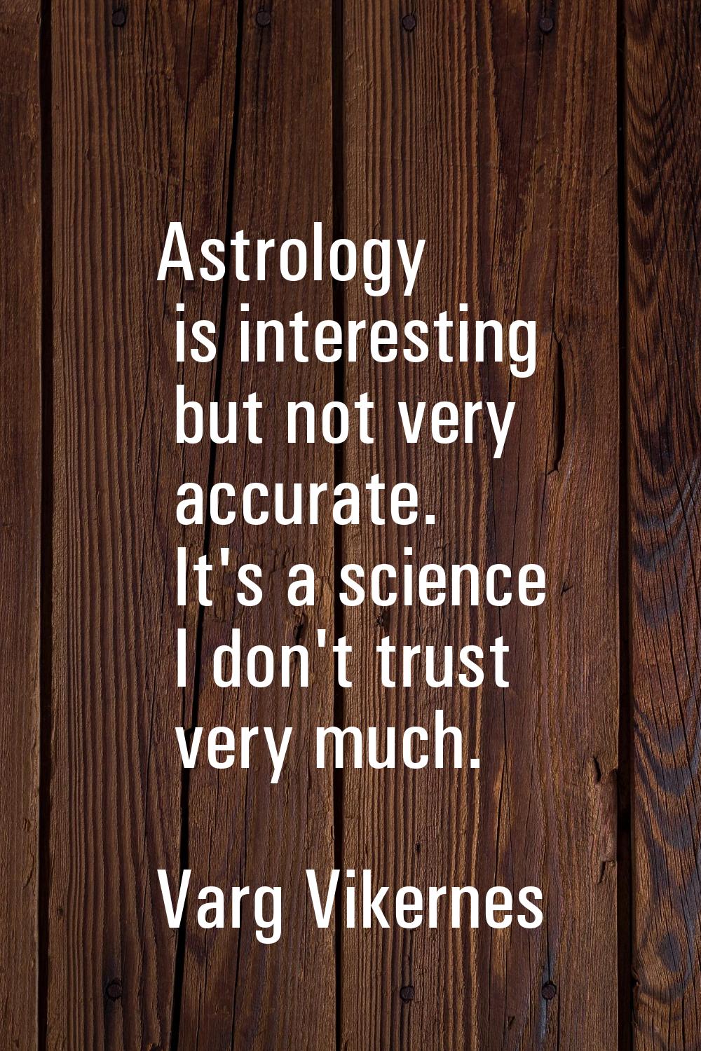 Astrology is interesting but not very accurate. It's a science I don't trust very much.