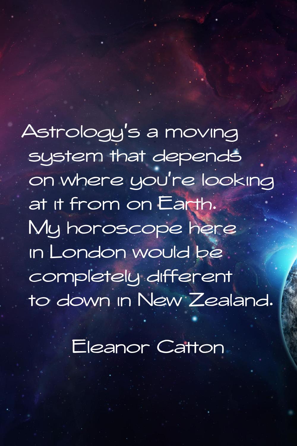 Astrology's a moving system that depends on where you're looking at it from on Earth. My horoscope 