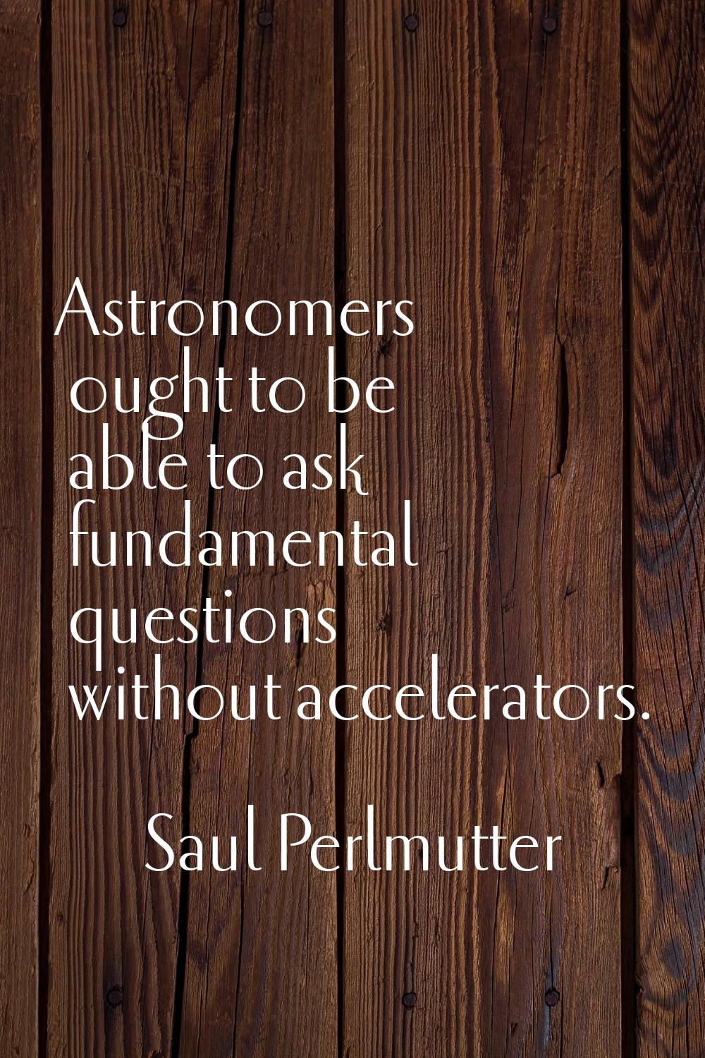 Astronomers ought to be able to ask fundamental questions without accelerators.