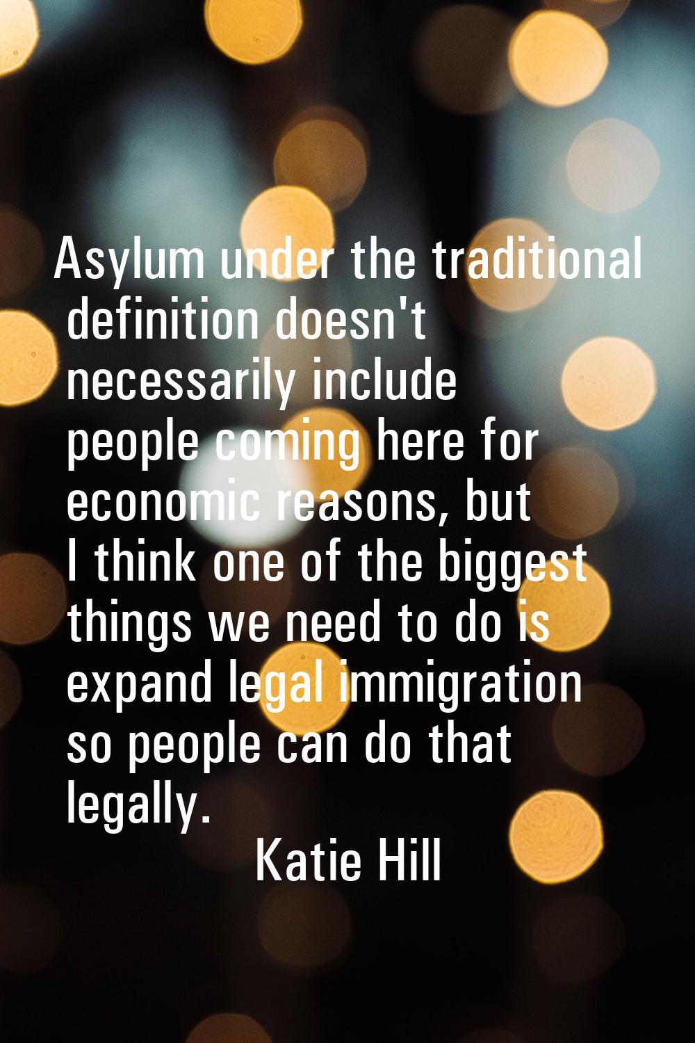 Asylum under the traditional definition doesn't necessarily include people coming here for economic