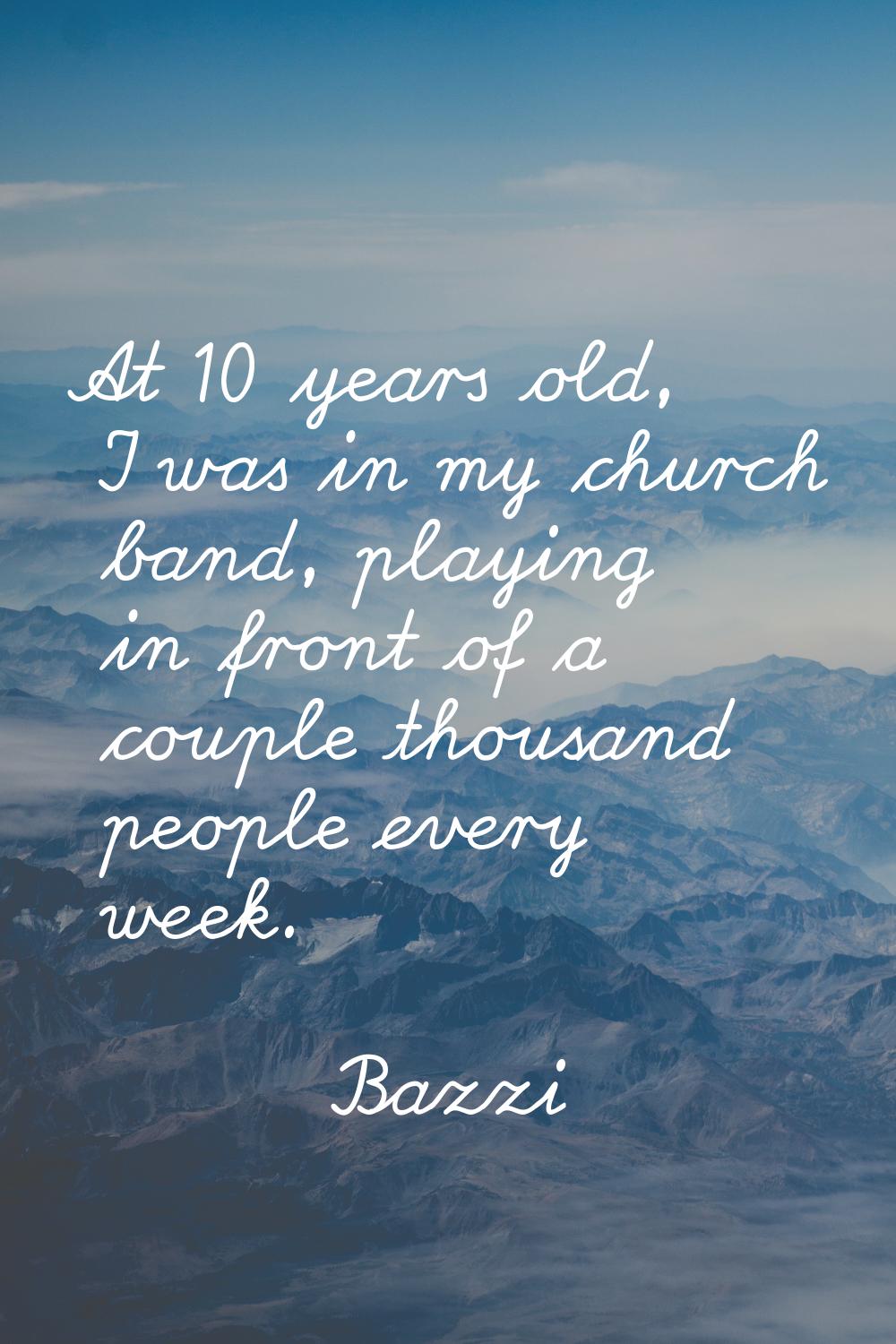 At 10 years old, I was in my church band, playing in front of a couple thousand people every week.