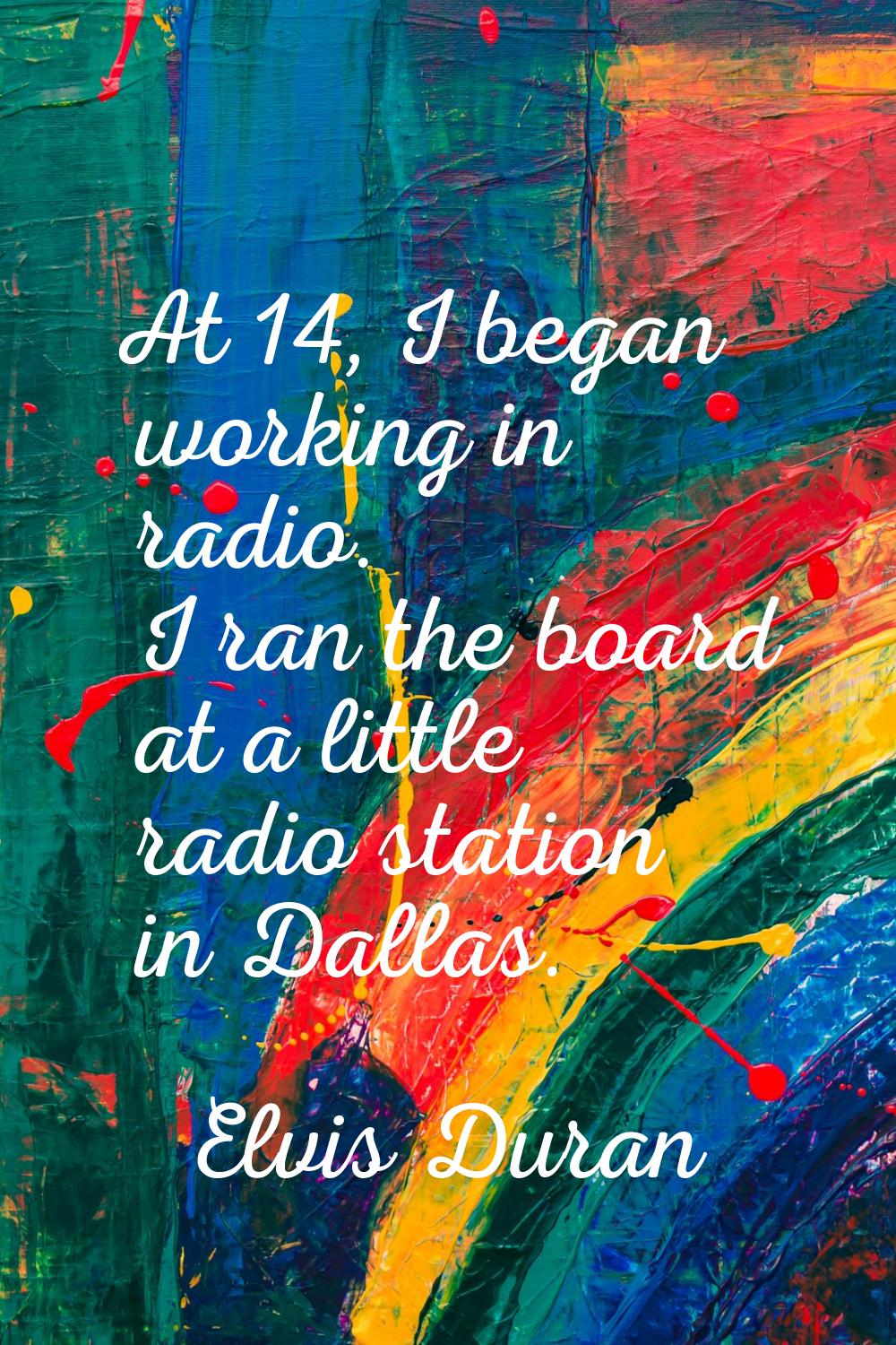 At 14, I began working in radio. I ran the board at a little radio station in Dallas.
