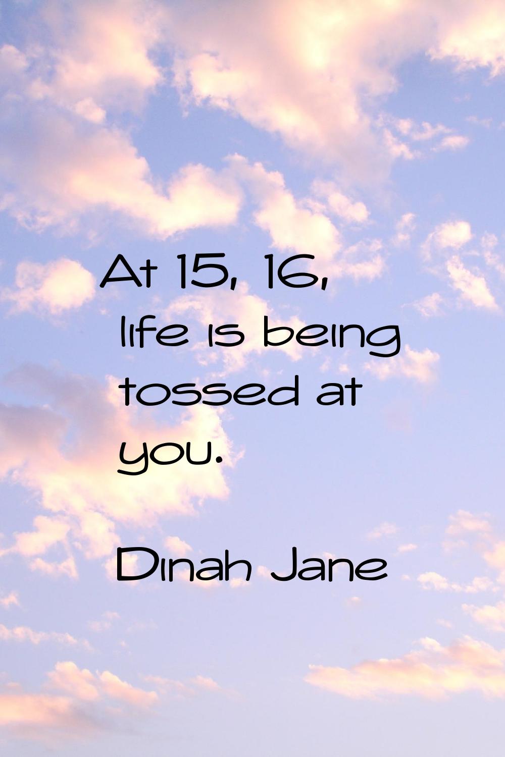 At 15, 16, life is being tossed at you.