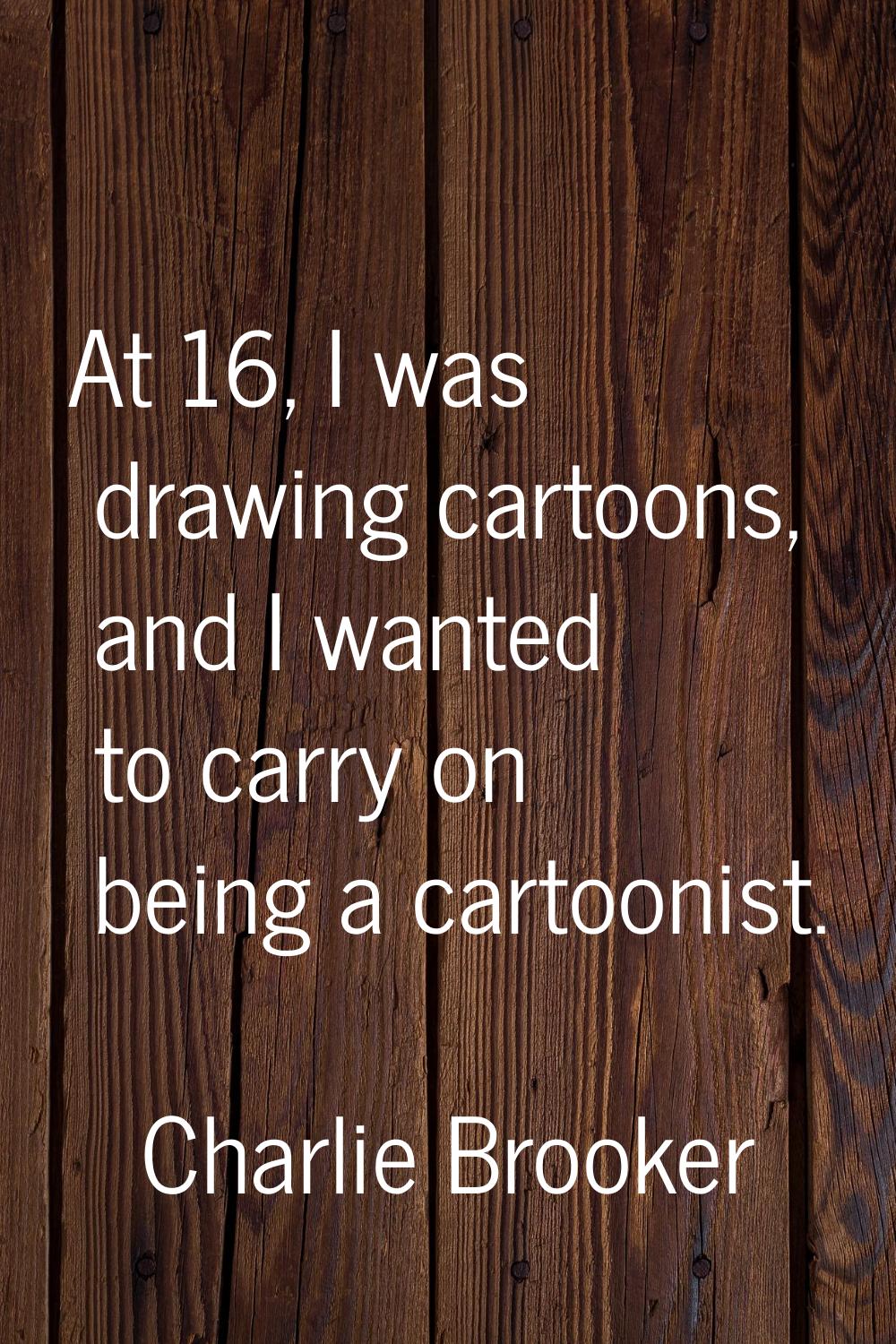 At 16, I was drawing cartoons, and I wanted to carry on being a cartoonist.