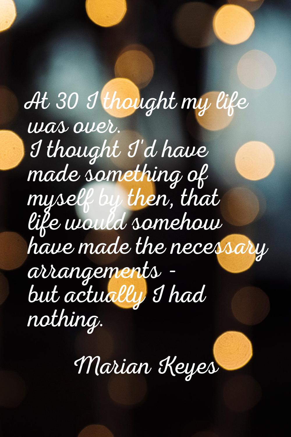 At 30 I thought my life was over. I thought I'd have made something of myself by then, that life wo