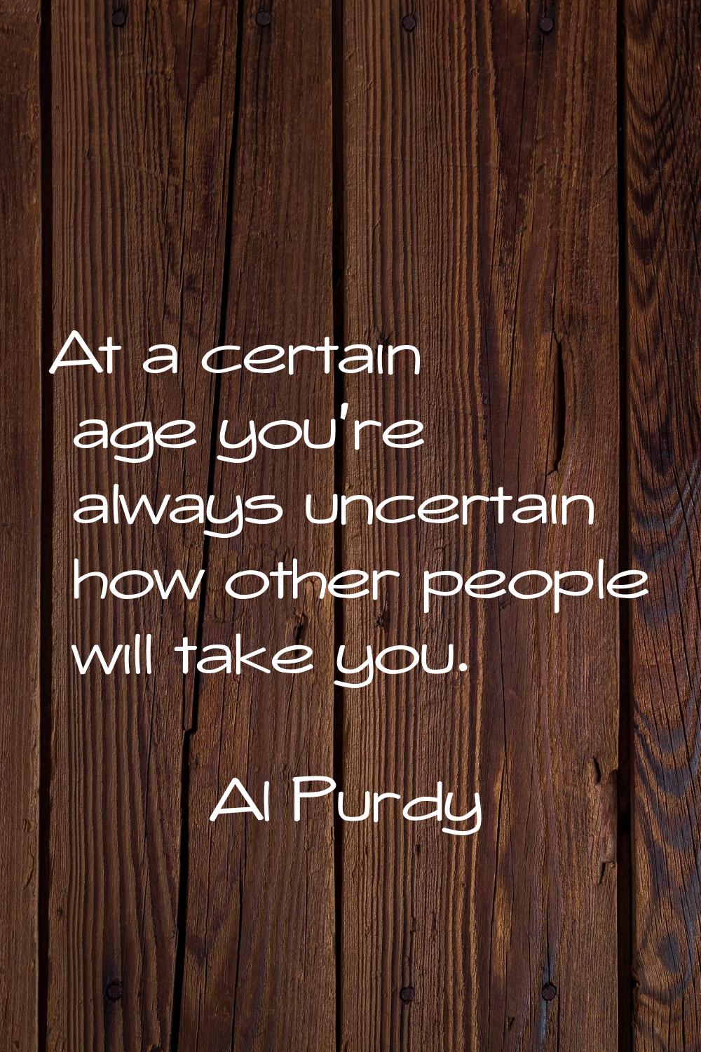 At a certain age you're always uncertain how other people will take you.