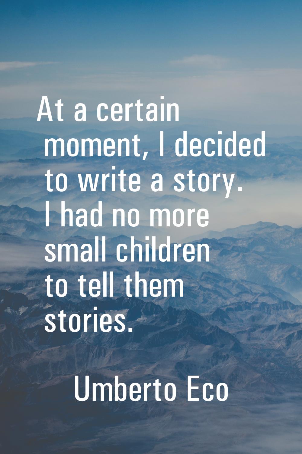 At a certain moment, I decided to write a story. I had no more small children to tell them stories.