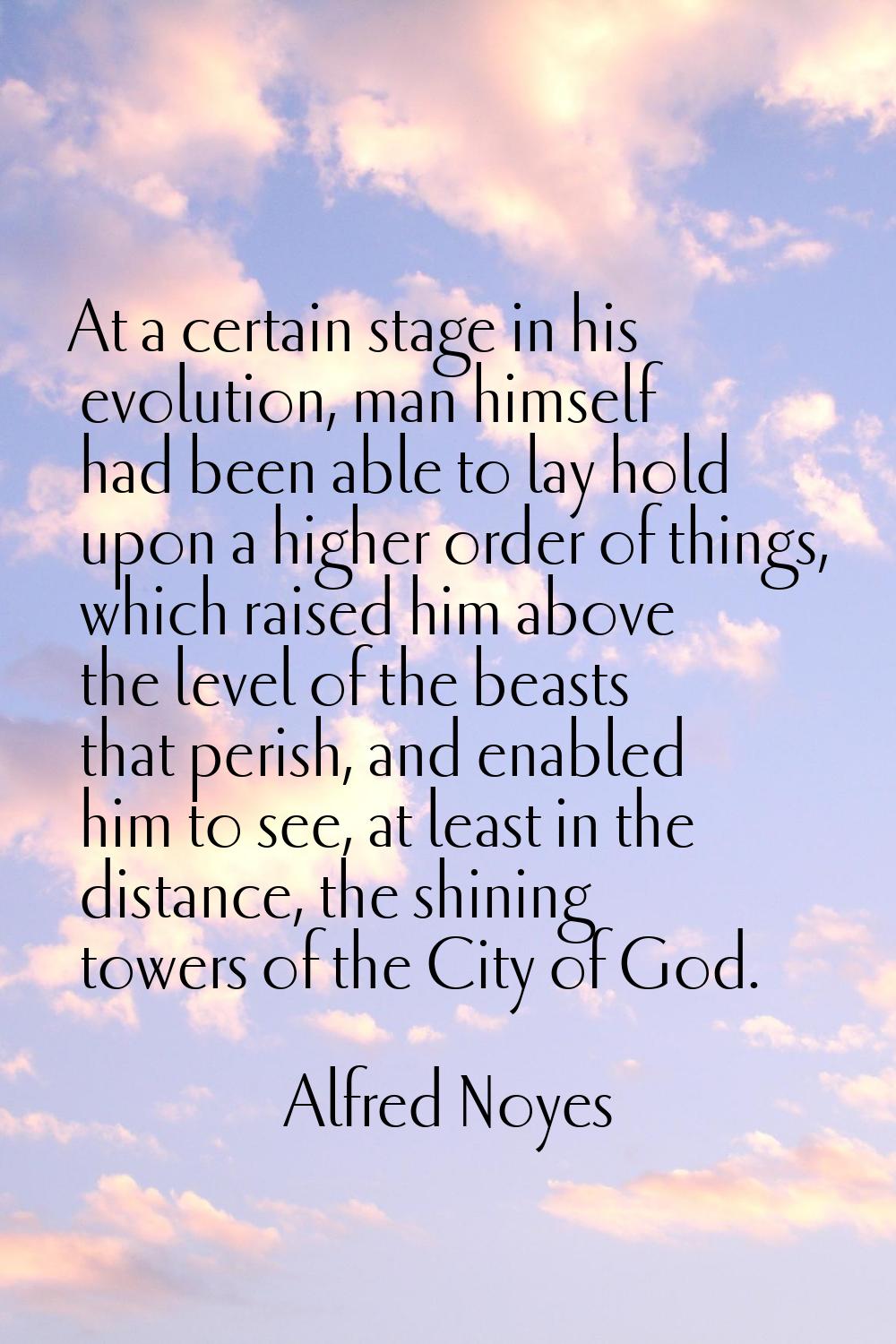 At a certain stage in his evolution, man himself had been able to lay hold upon a higher order of t