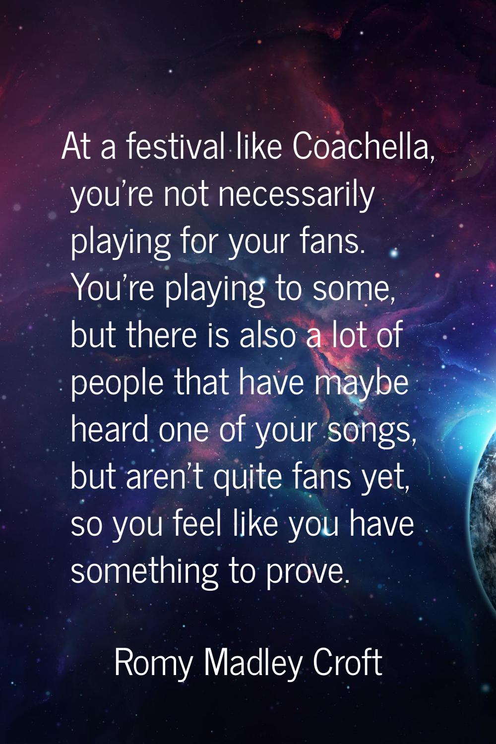 At a festival like Coachella, you're not necessarily playing for your fans. You're playing to some,