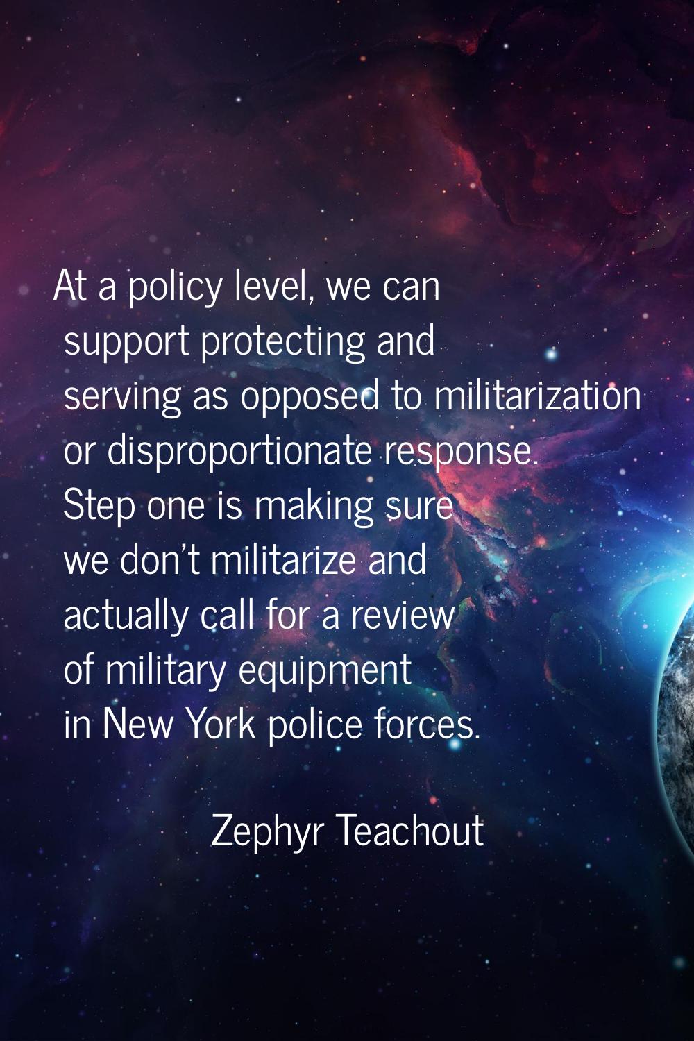 At a policy level, we can support protecting and serving as opposed to militarization or disproport