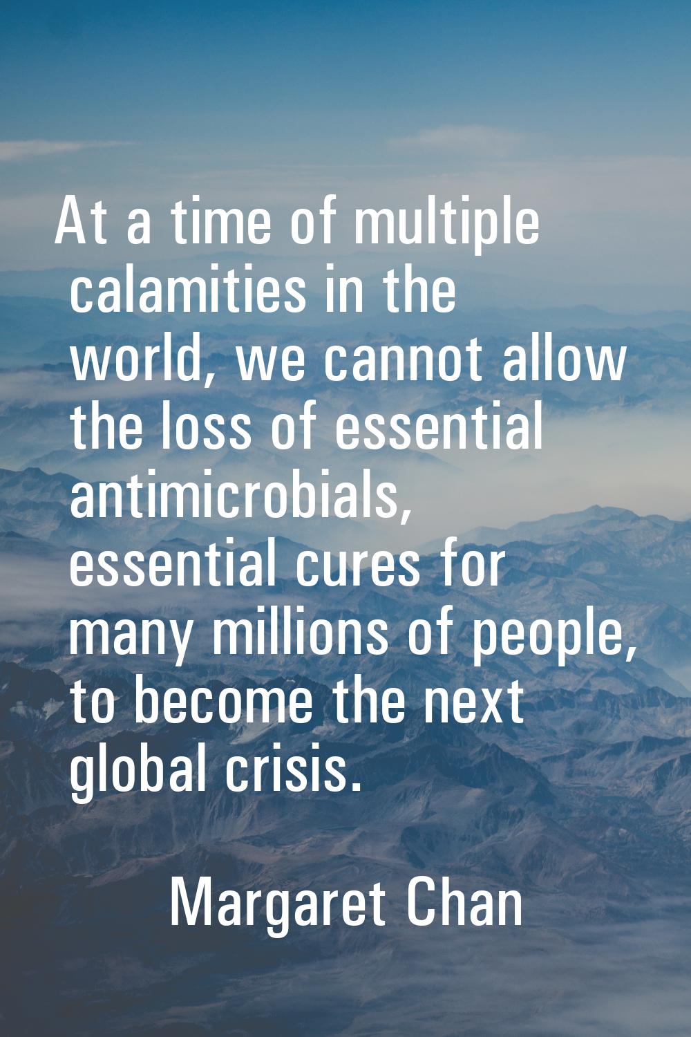 At a time of multiple calamities in the world, we cannot allow the loss of essential antimicrobials