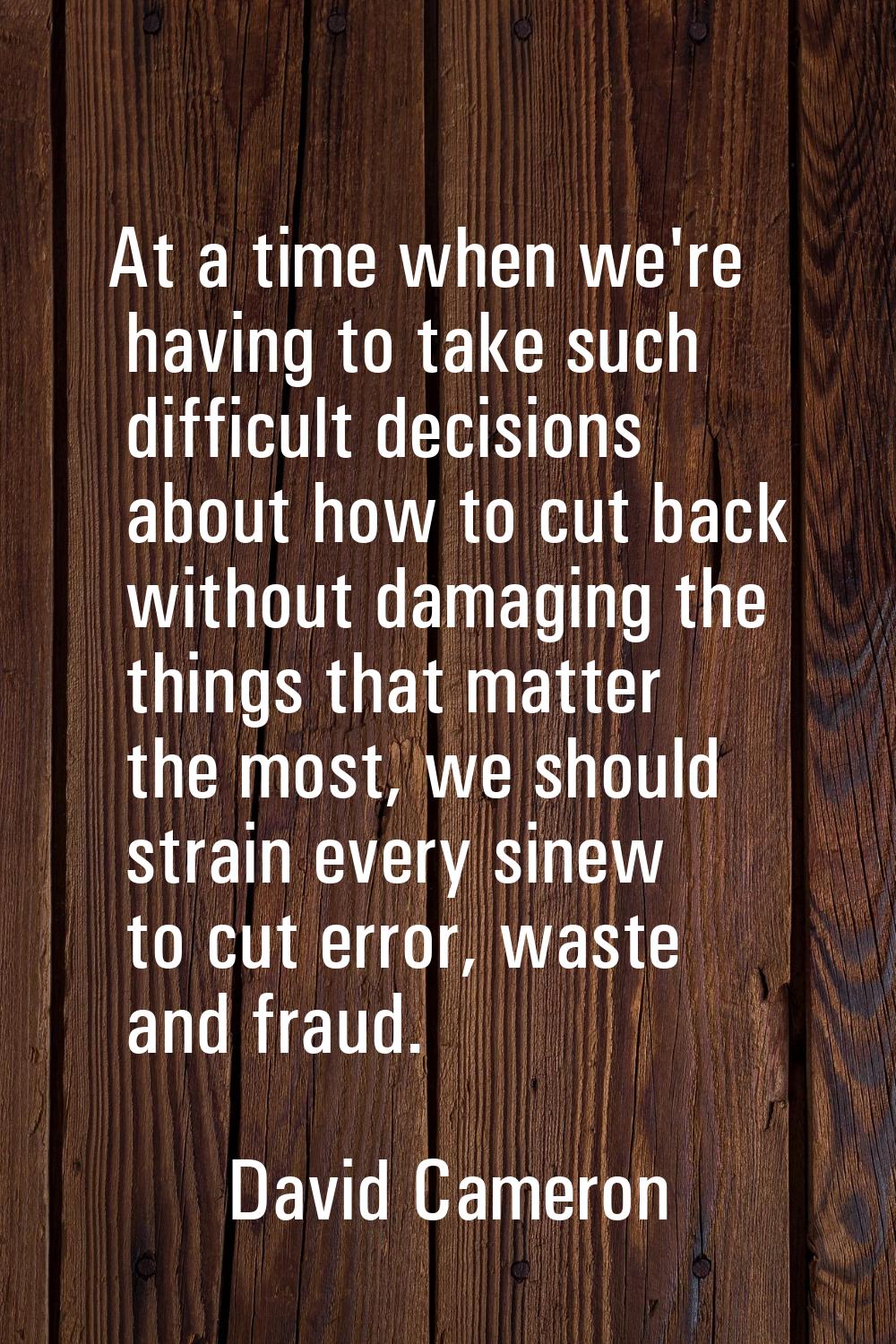 At a time when we're having to take such difficult decisions about how to cut back without damaging