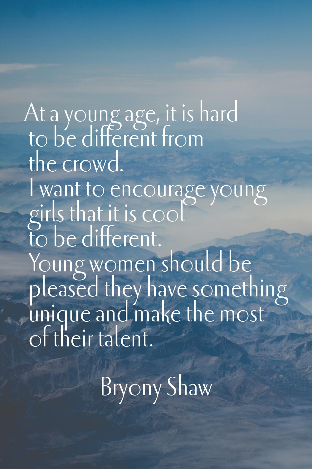 At a young age, it is hard to be different from the crowd. I want to encourage young girls that it 