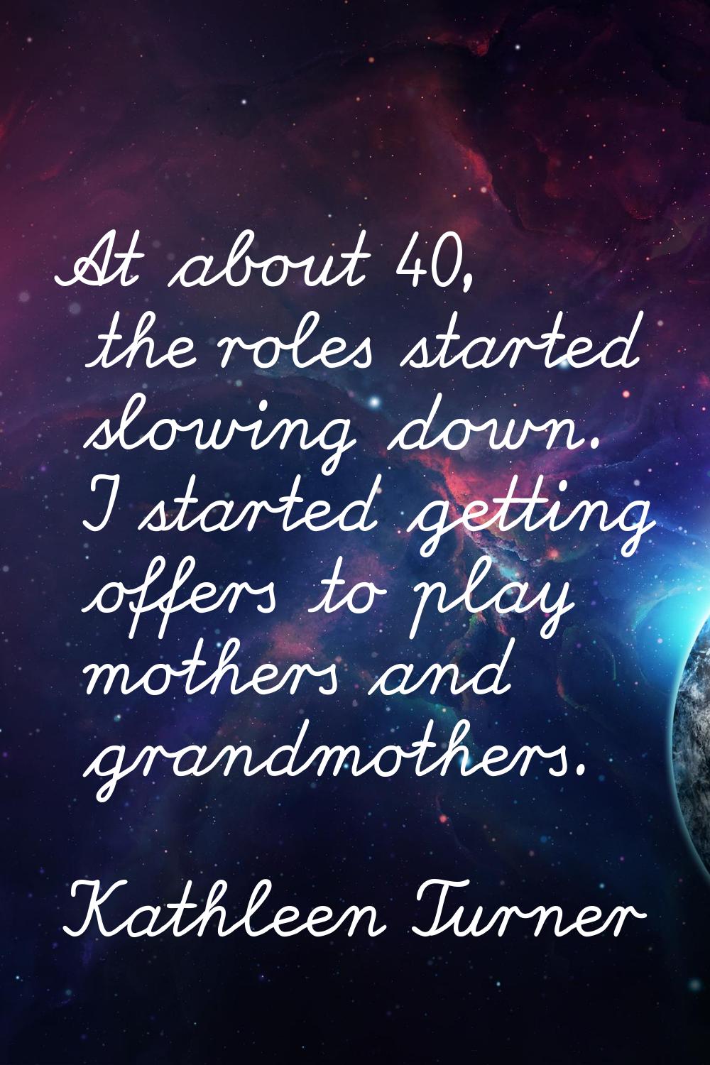At about 40, the roles started slowing down. I started getting offers to play mothers and grandmoth