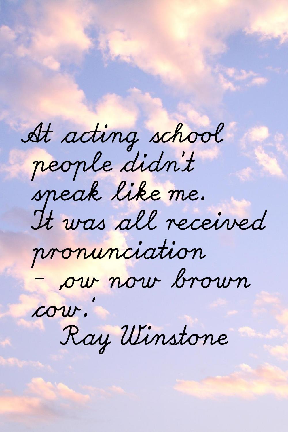 At acting school people didn't speak like me. It was all received pronunciation - 'ow now brown cow