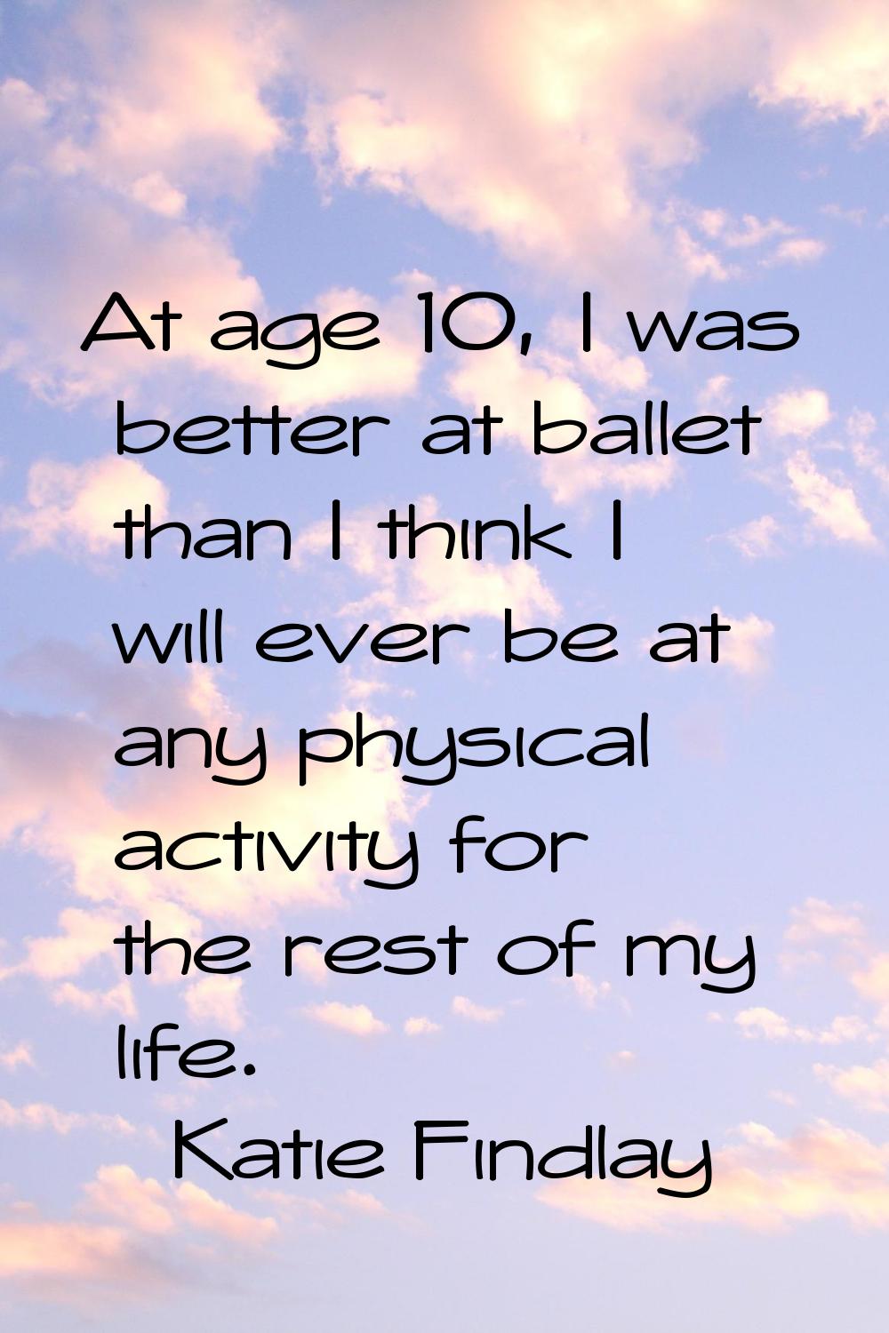At age 10, I was better at ballet than I think I will ever be at any physical activity for the rest