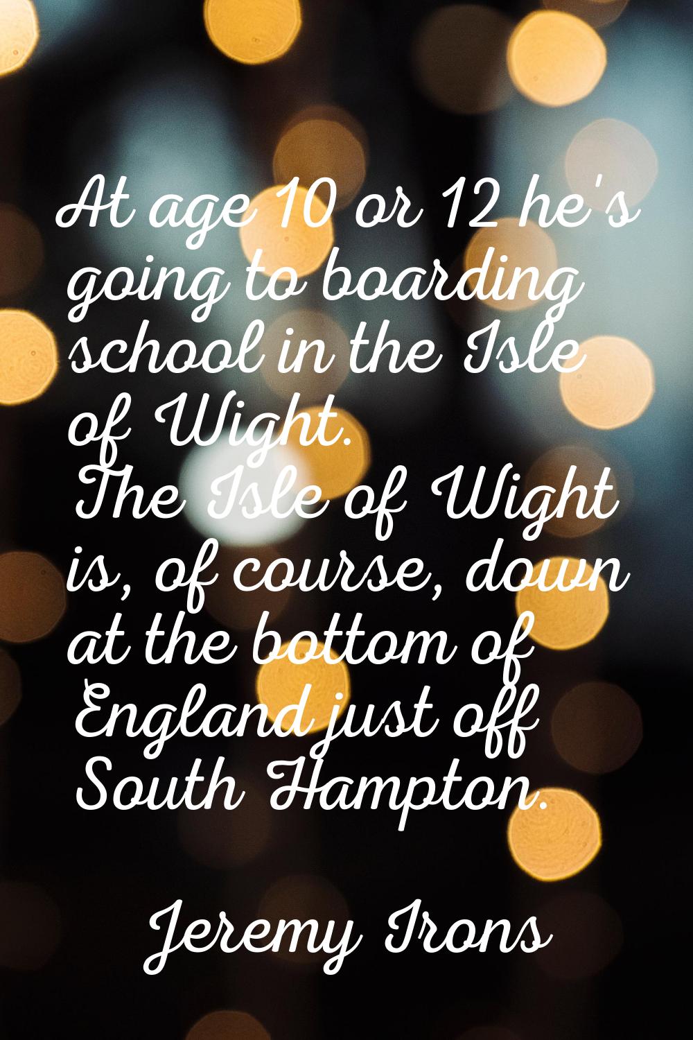 At age 10 or 12 he's going to boarding school in the Isle of Wight. The Isle of Wight is, of course