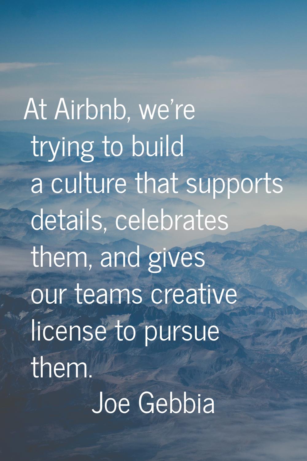 At Airbnb, we're trying to build a culture that supports details, celebrates them, and gives our te