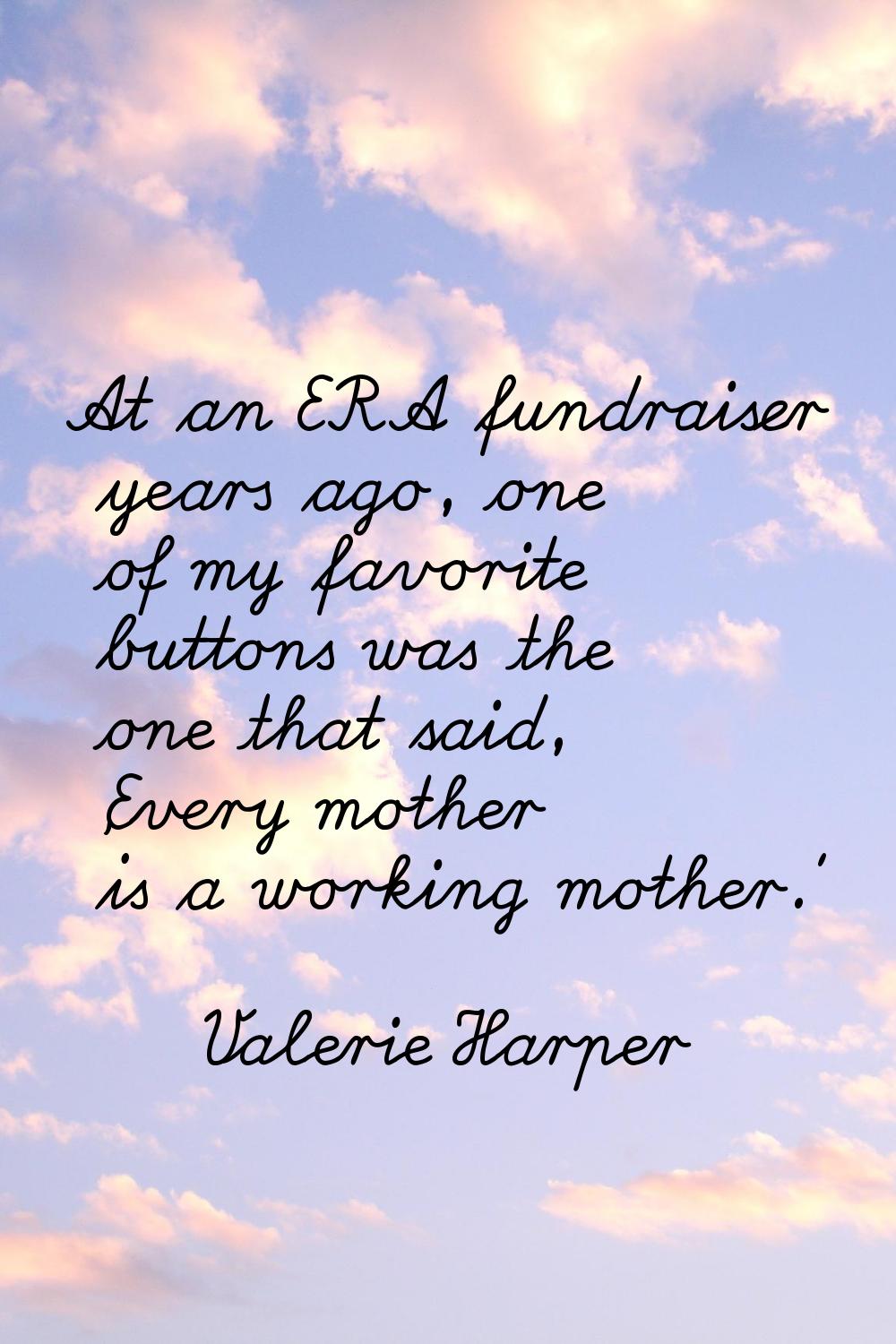 At an ERA fundraiser years ago, one of my favorite buttons was the one that said, 'Every mother is 