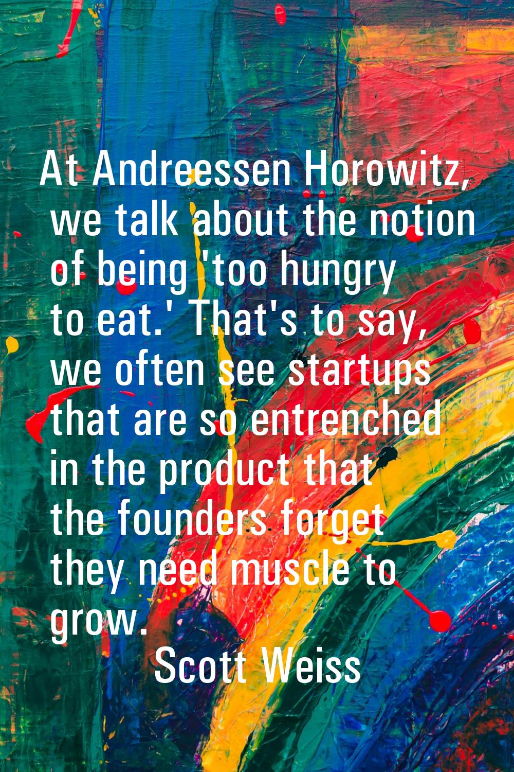 At Andreessen Horowitz, we talk about the notion of being 'too hungry to eat.' That's to say, we of