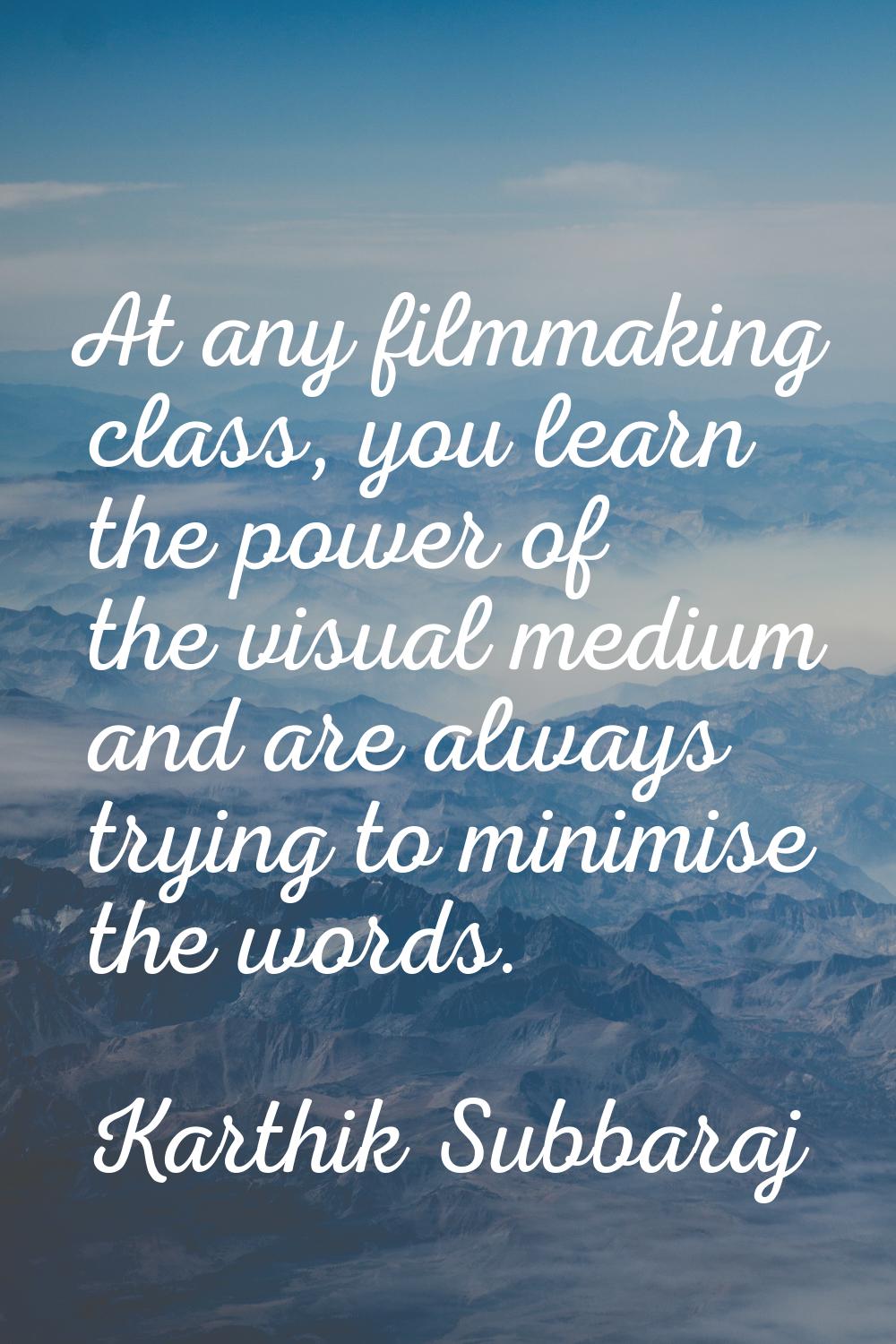 At any filmmaking class, you learn the power of the visual medium and are always trying to minimise