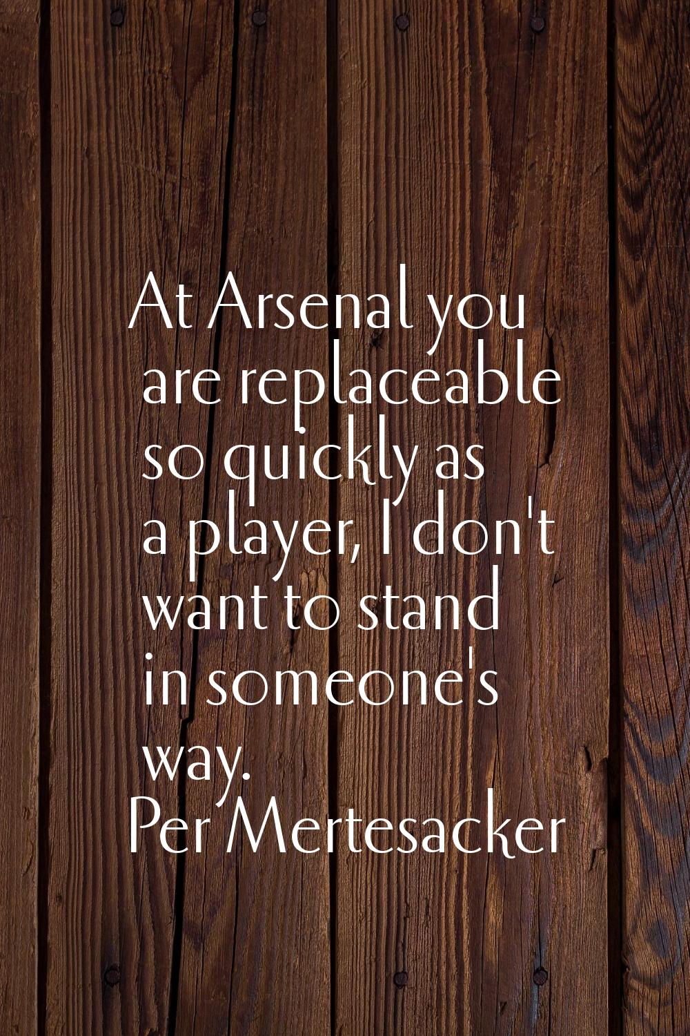 At Arsenal you are replaceable so quickly as a player, I don't want to stand in someone's way.