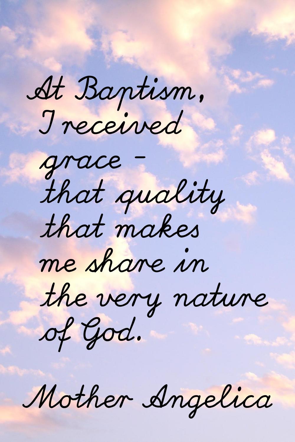 At Baptism, I received grace - that quality that makes me share in the very nature of God.