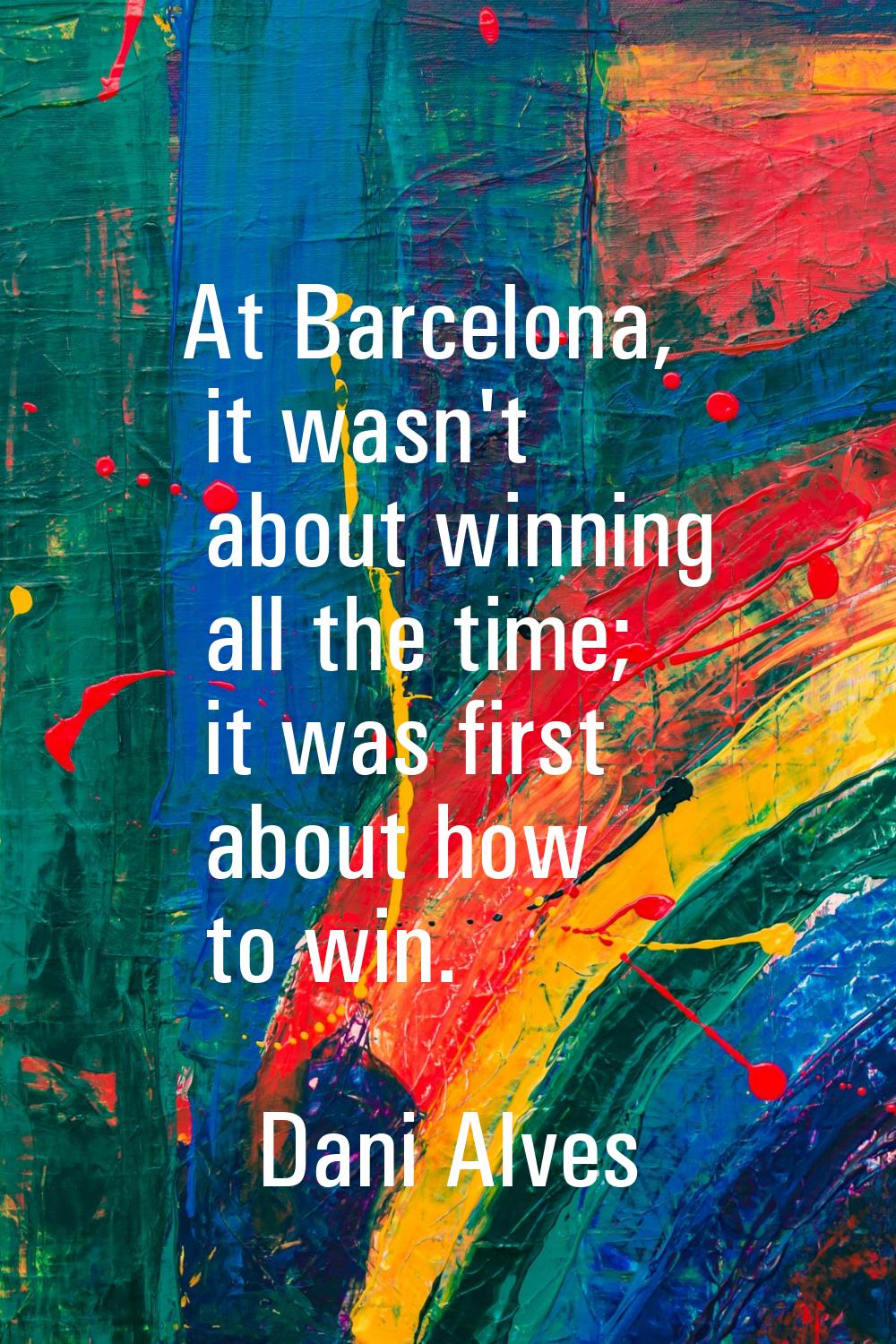 At Barcelona, it wasn't about winning all the time; it was first about how to win.