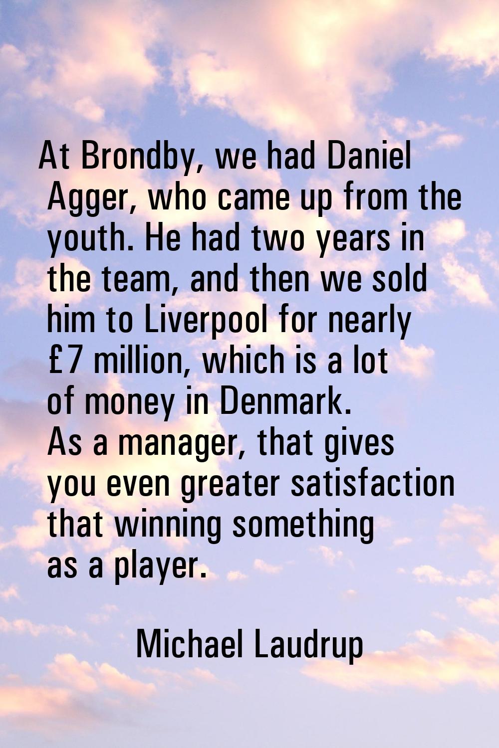 At Brondby, we had Daniel Agger, who came up from the youth. He had two years in the team, and then
