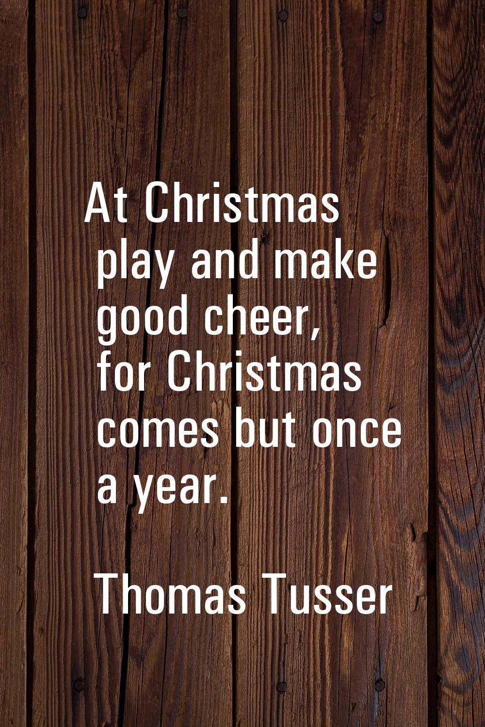 At Christmas play and make good cheer, for Christmas comes but once a year.