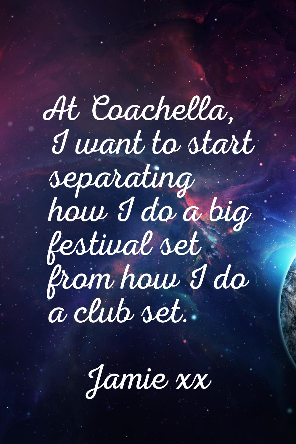 At Coachella, I want to start separating how I do a big festival set from how I do a club set.