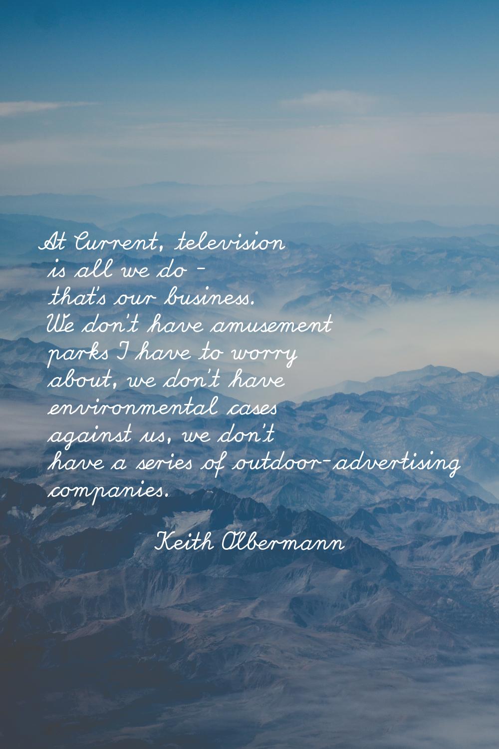 At Current, television is all we do - that's our business. We don't have amusement parks I have to 