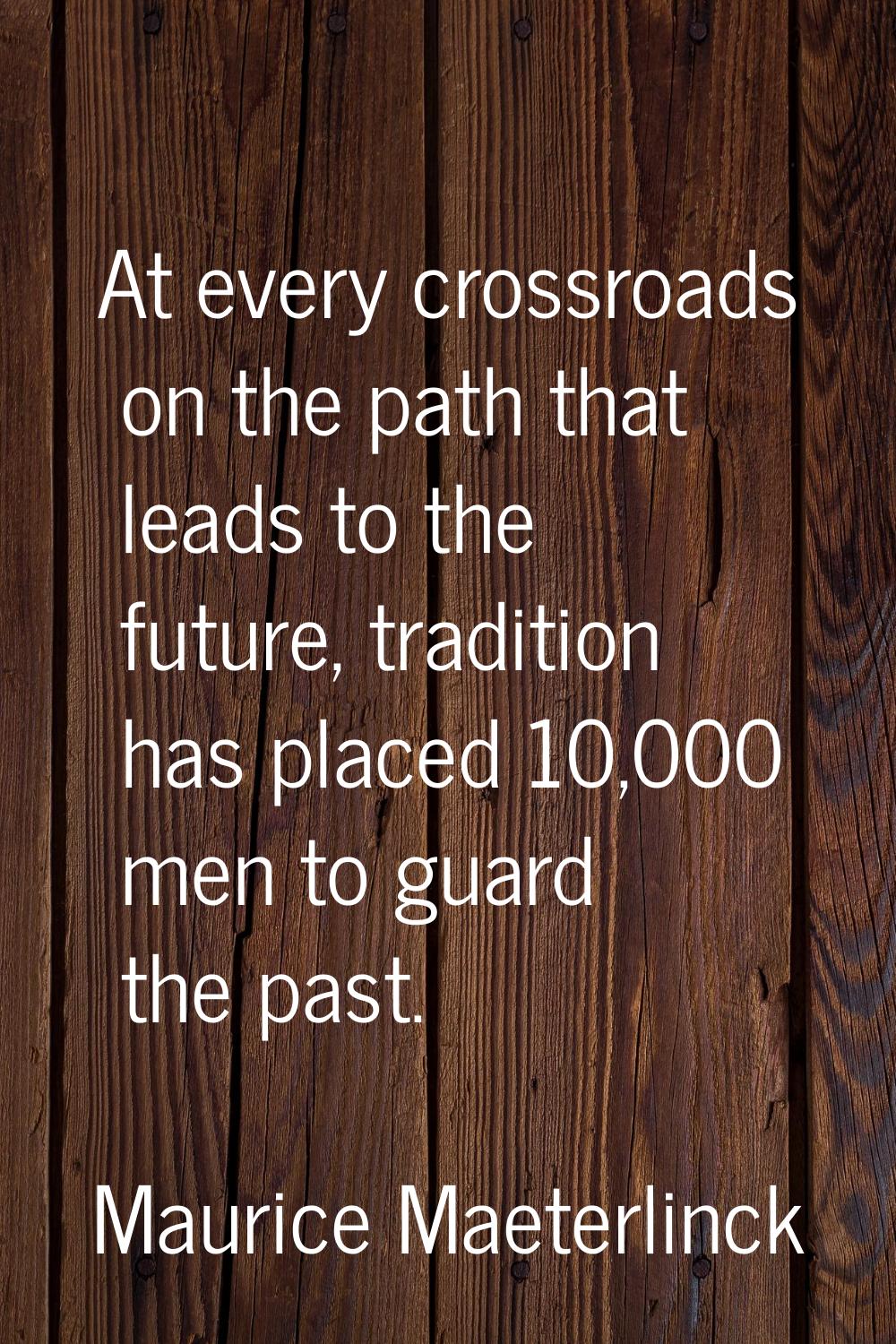 At every crossroads on the path that leads to the future, tradition has placed 10,000 men to guard 