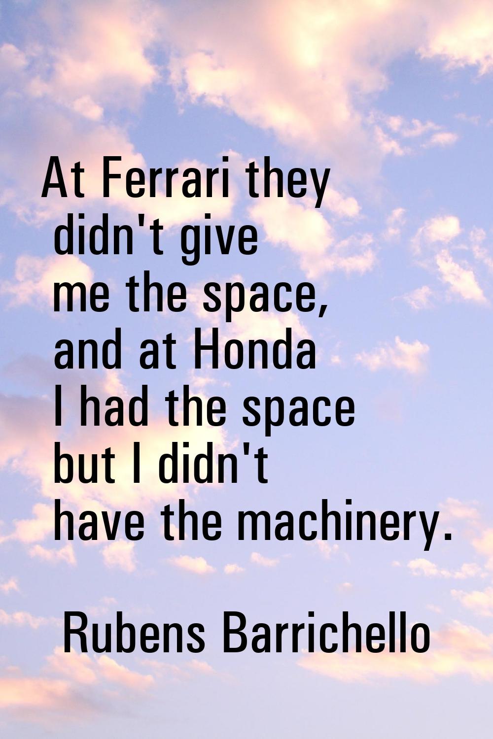 At Ferrari they didn't give me the space, and at Honda I had the space but I didn't have the machin