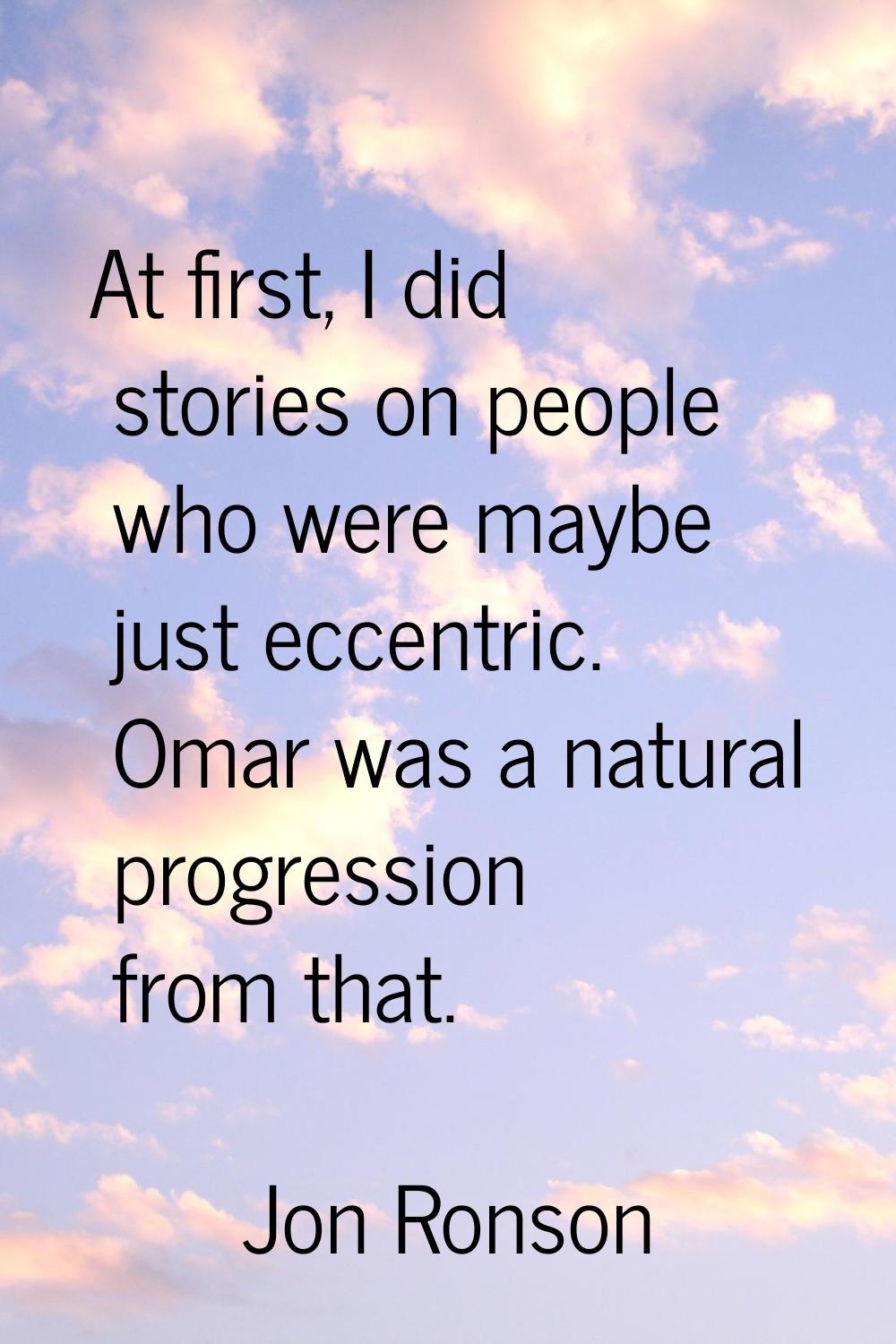 At first, I did stories on people who were maybe just eccentric. Omar was a natural progression fro
