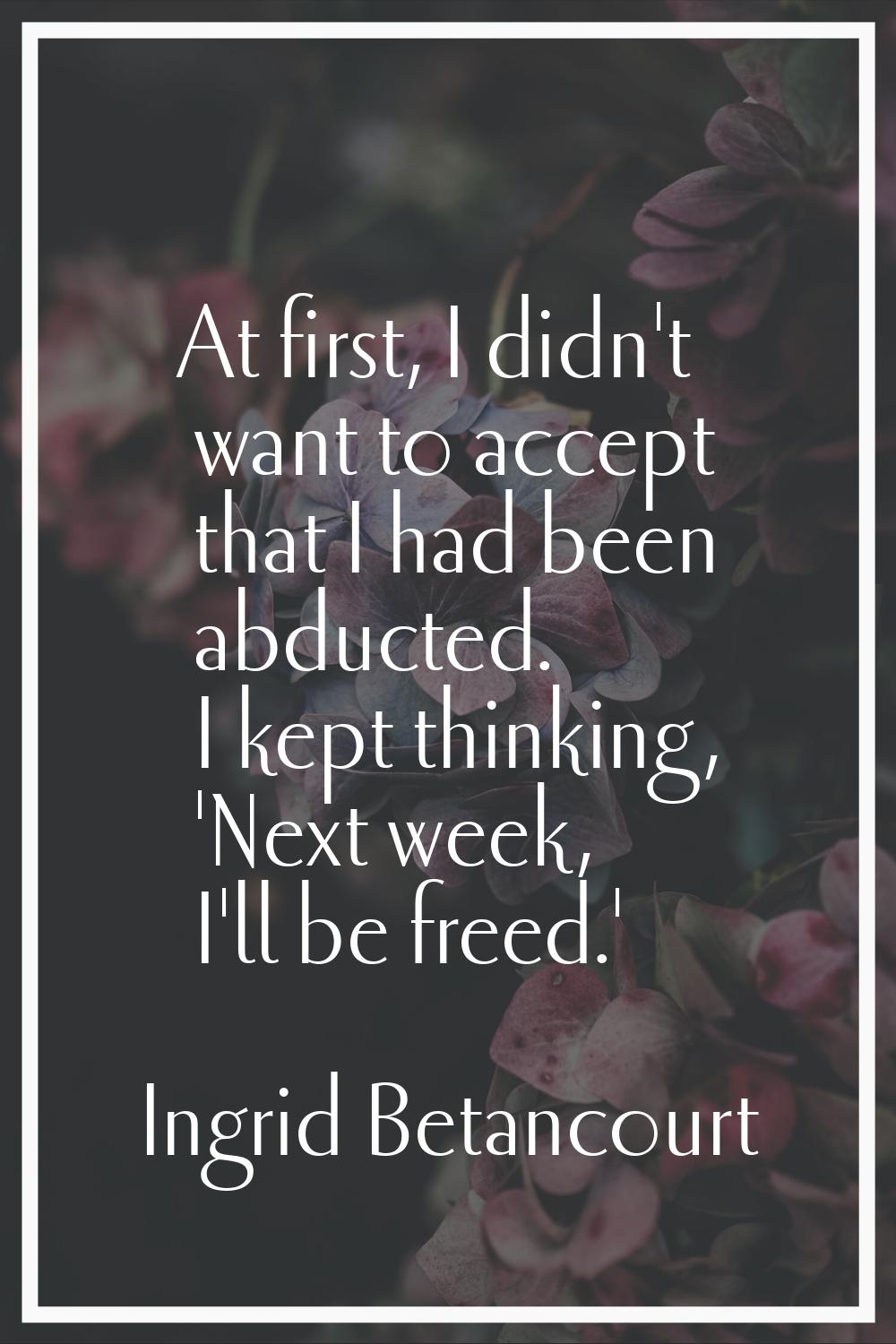 At first, I didn't want to accept that I had been abducted. I kept thinking, 'Next week, I'll be fr