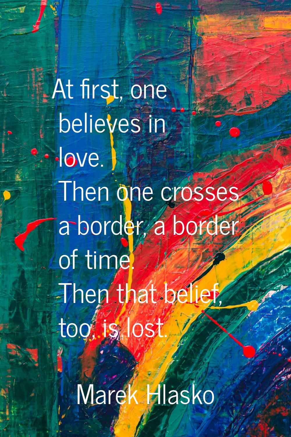 At first, one believes in love. Then one crosses a border, a border of time. Then that belief, too,