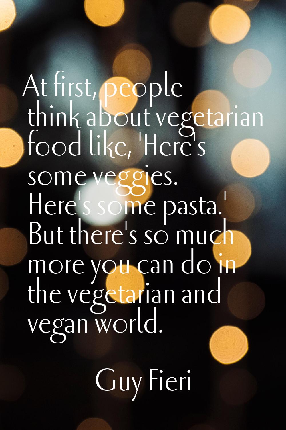 At first, people think about vegetarian food like, 'Here's some veggies. Here's some pasta.' But th