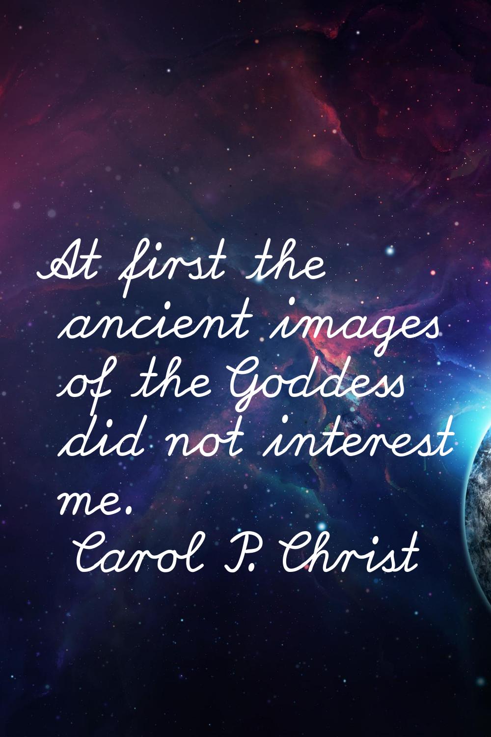 At first the ancient images of the Goddess did not interest me.