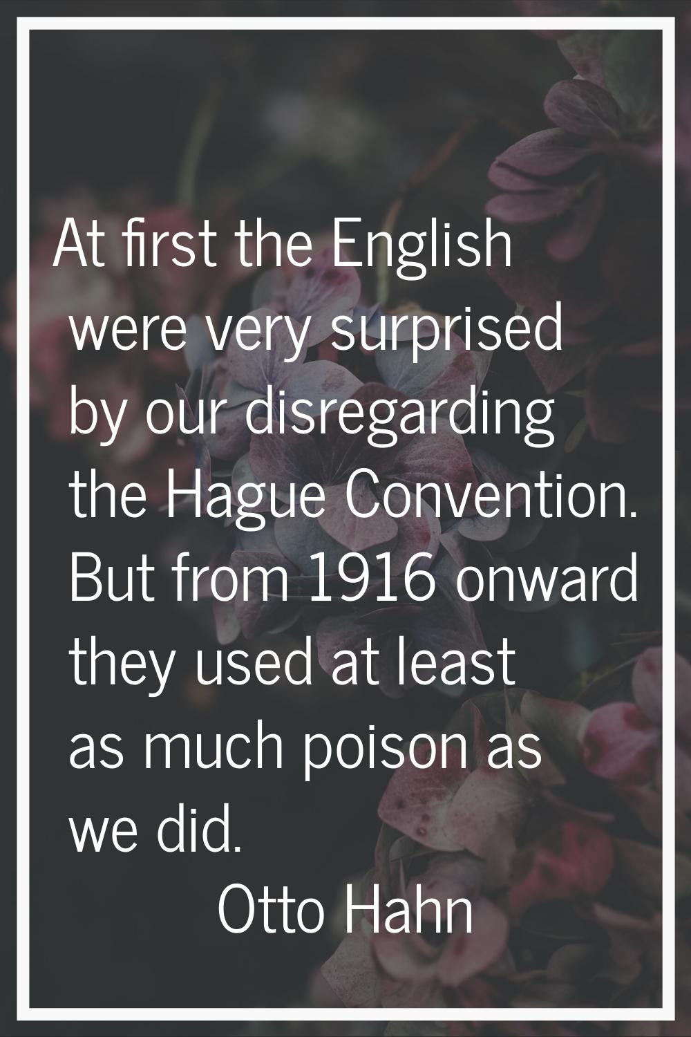 At first the English were very surprised by our disregarding the Hague Convention. But from 1916 on