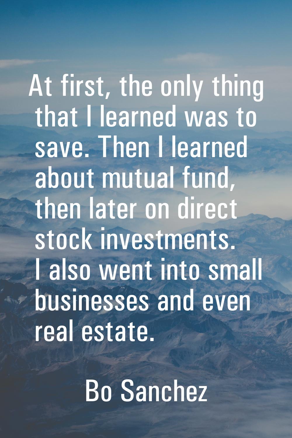 At first, the only thing that I learned was to save. Then I learned about mutual fund, then later o