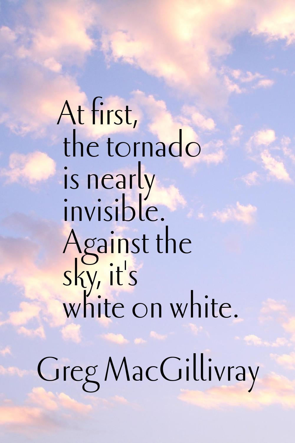 At first, the tornado is nearly invisible. Against the sky, it's white on white.