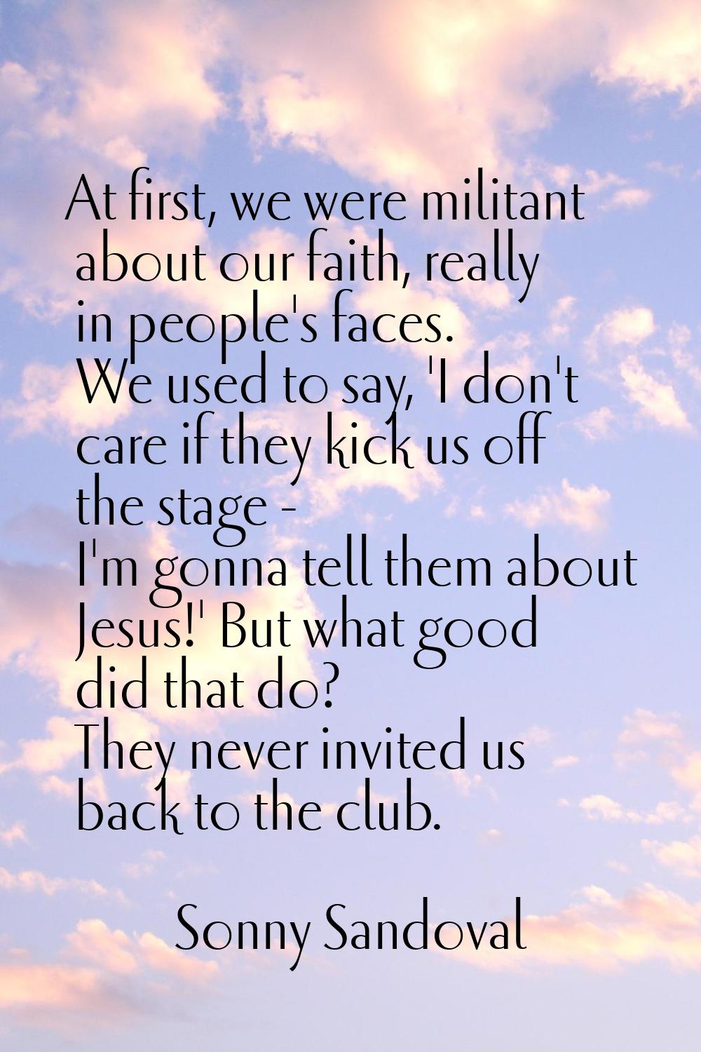 At first, we were militant about our faith, really in people's faces. We used to say, 'I don't care