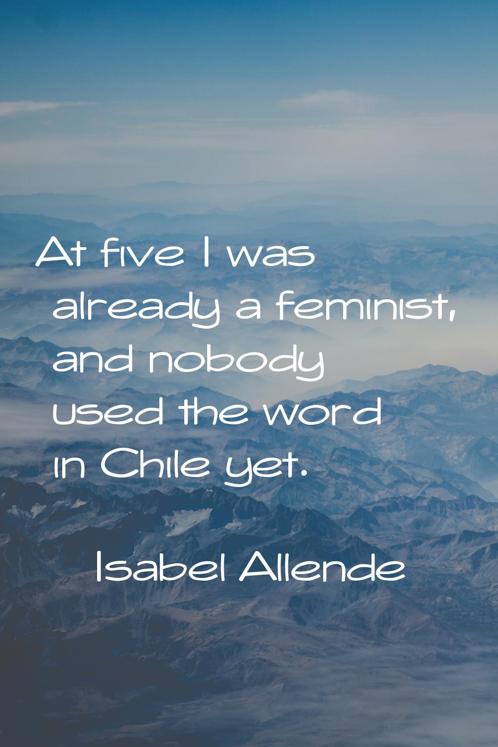 At five I was already a feminist, and nobody used the word in Chile yet.