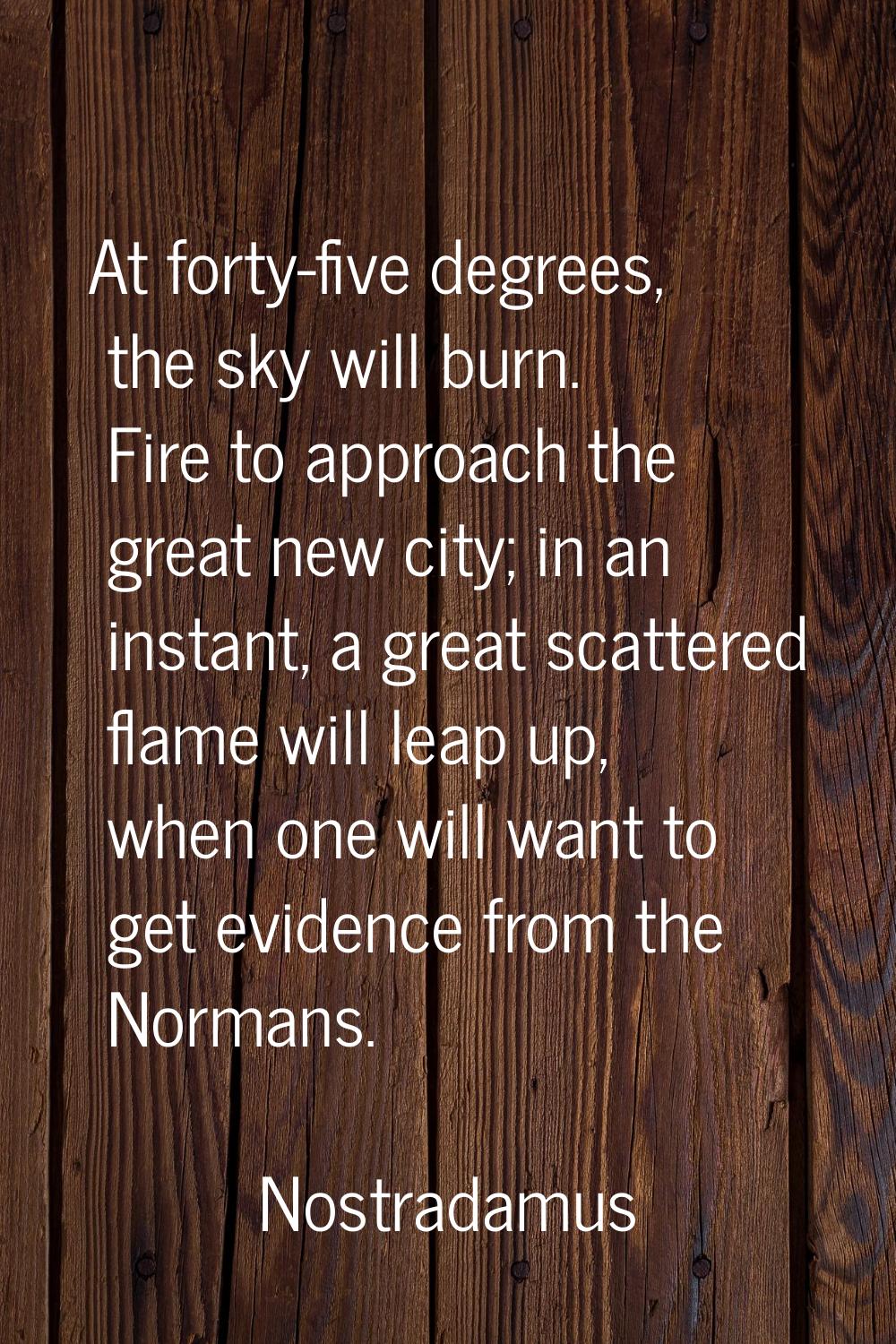 At forty-five degrees, the sky will burn. Fire to approach the great new city; in an instant, a gre