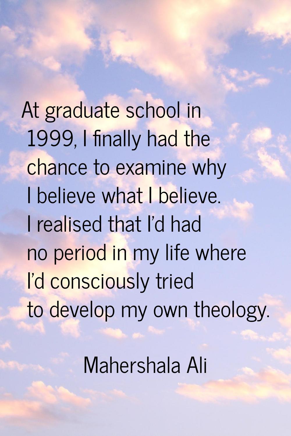 At graduate school in 1999, I finally had the chance to examine why I believe what I believe. I rea