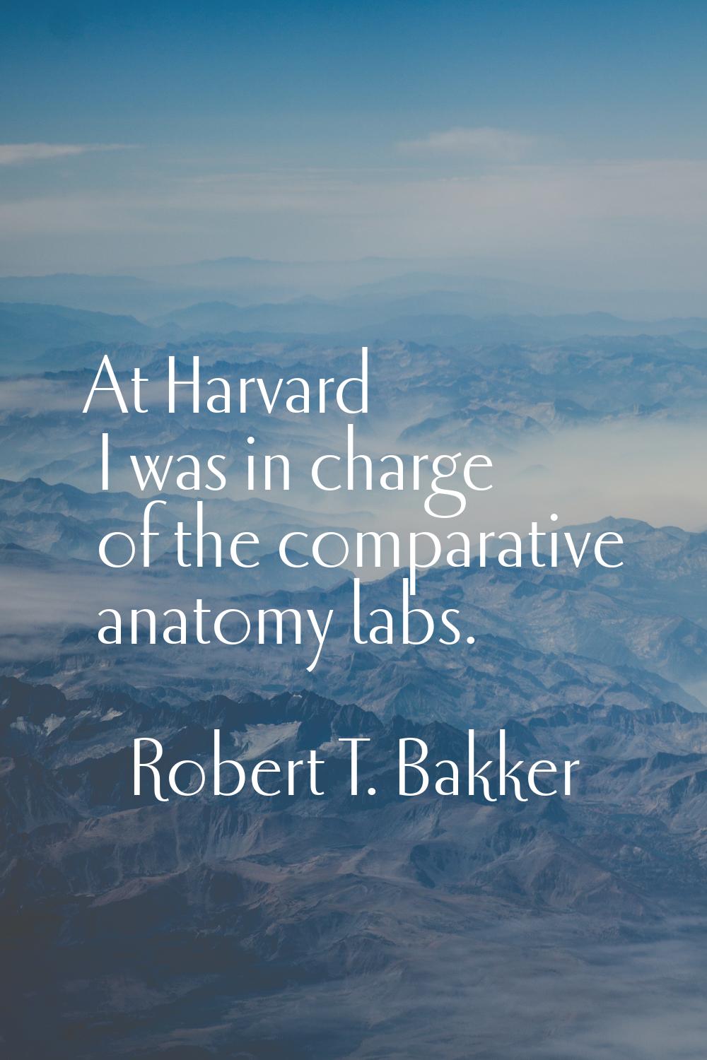At Harvard I was in charge of the comparative anatomy labs.