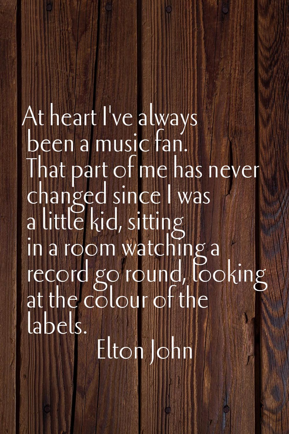 At heart I've always been a music fan. That part of me has never changed since I was a little kid, 