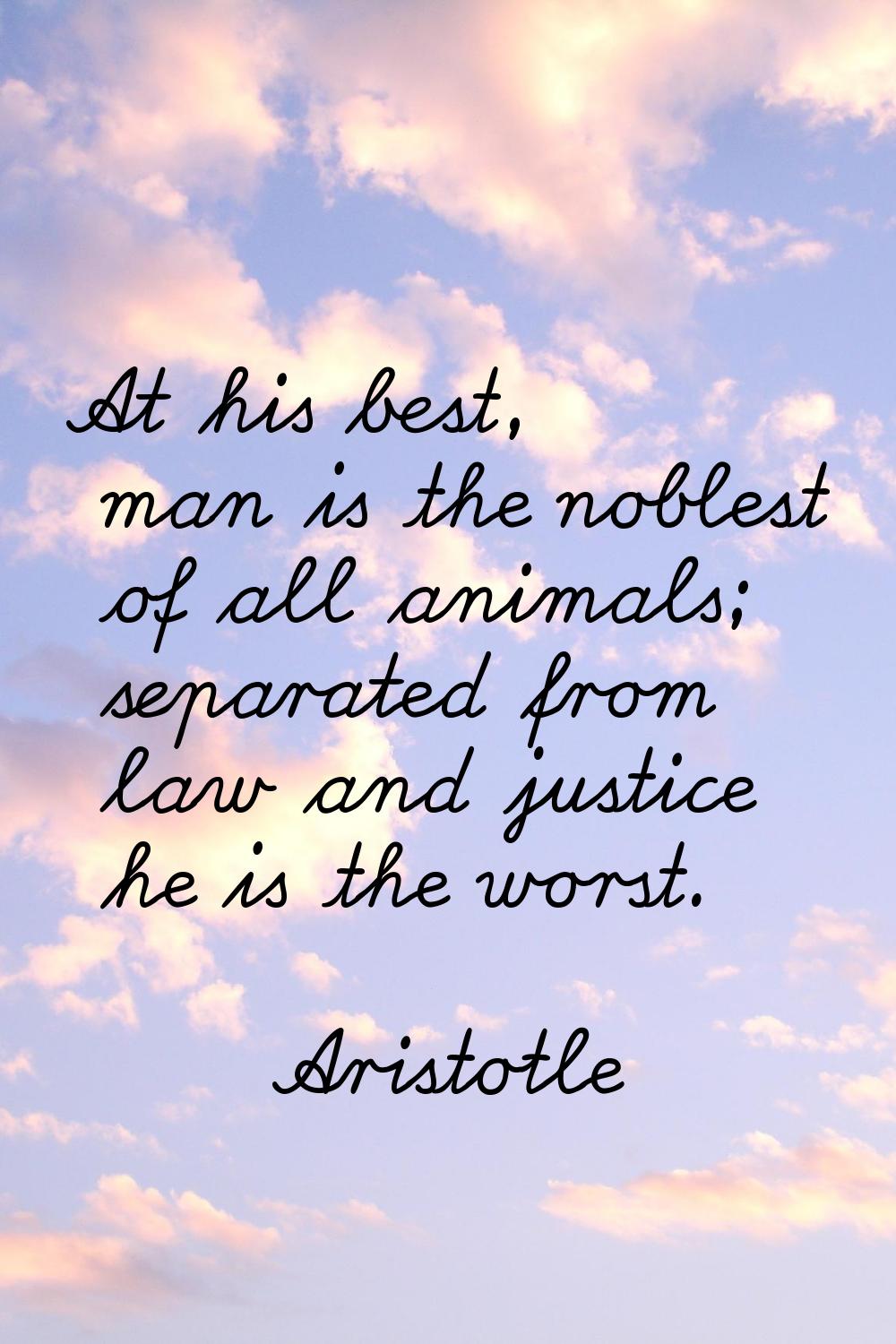 At his best, man is the noblest of all animals; separated from law and justice he is the worst.
