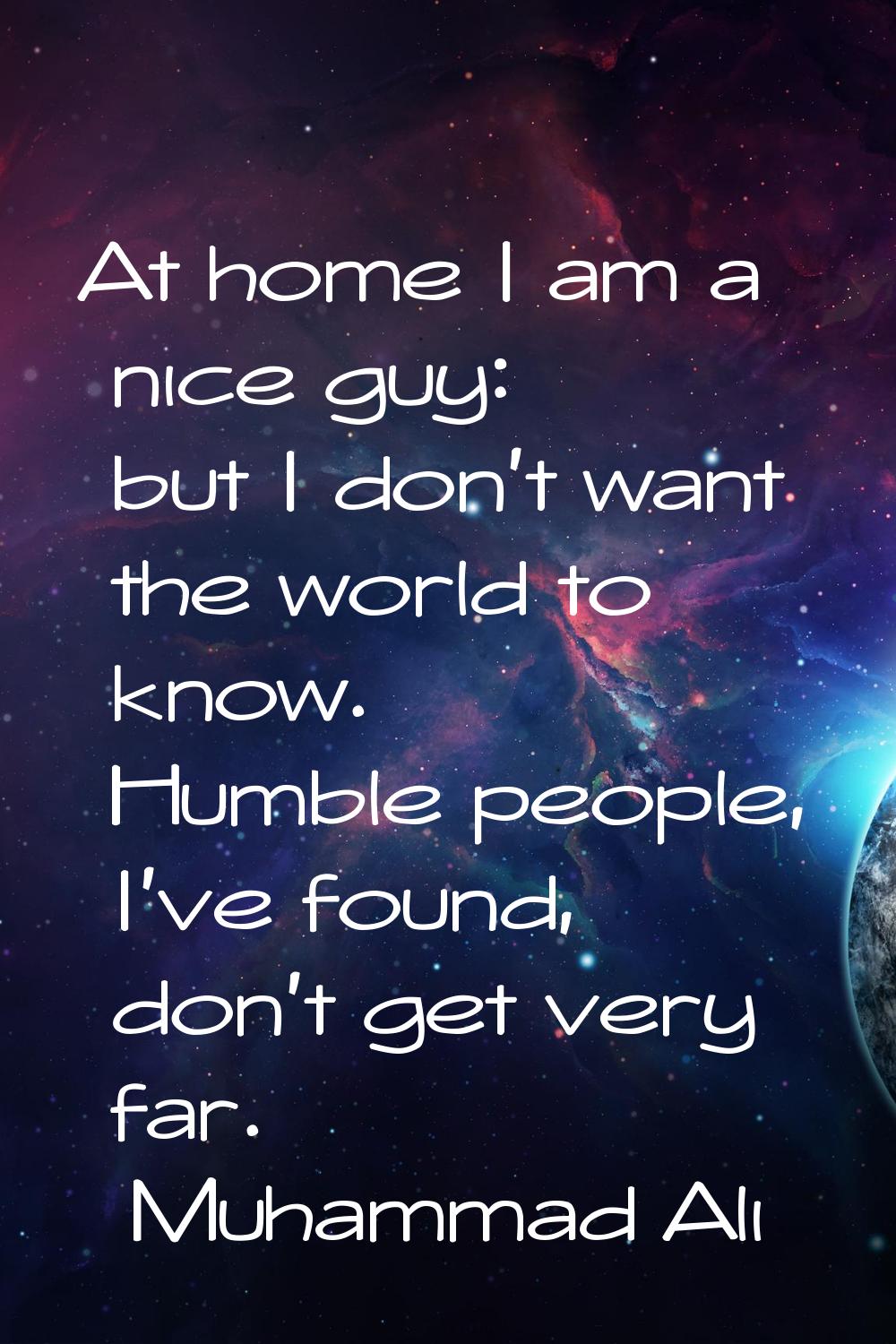 At home I am a nice guy: but I don't want the world to know. Humble people, I've found, don't get v